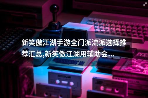 新笑傲江湖手游全门派流派选择推荐汇总,新笑傲江湖用辅助会封号吗-第1张-游戏资讯-龙启网络