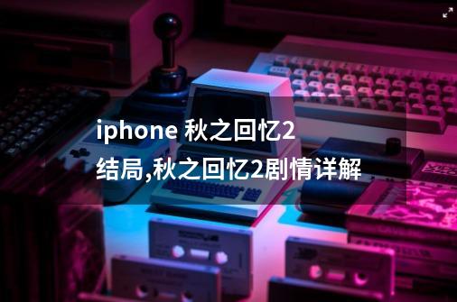 iphone 秋之回忆2结局,秋之回忆2剧情详解-第1张-游戏资讯-龙启网络