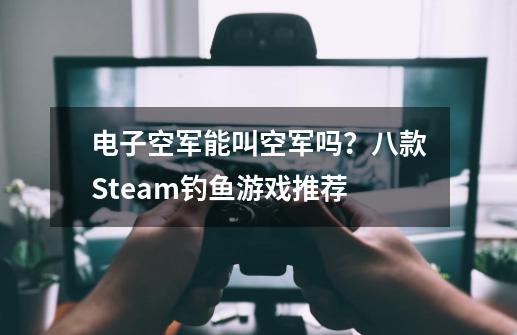 电子空军能叫空军吗？八款Steam钓鱼游戏推荐-第1张-游戏资讯-龙启网络