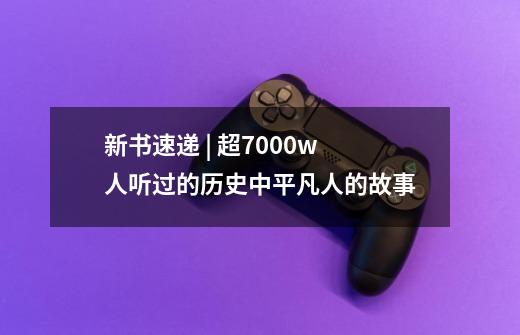 新书速递 | 超7000w人听过的历史中平凡人的故事-第1张-游戏资讯-龙启网络