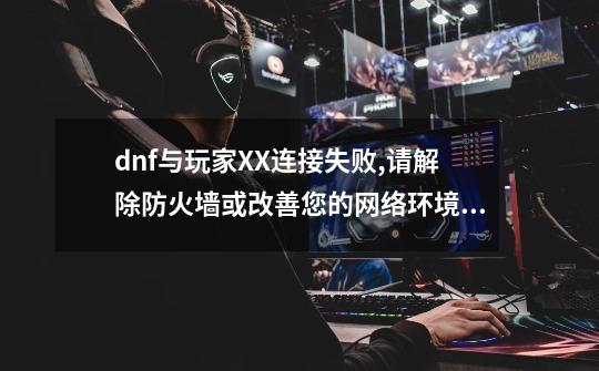 dnf与玩家XX连接失败,请解除防火墙或改善您的网络环境,dnf组队不了-第1张-游戏资讯-龙启网络