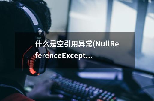 什么是空引用异常(NullReferenceException)，我该怎么修复它？-第1张-游戏资讯-龙启网络