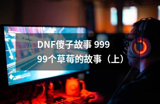 DNF傻子故事 99999个草莓的故事（上）-第1张-游戏资讯-龙启网络