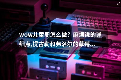 wow儿童周怎么做？麻烦说的详细点,提古勒和弗洛尔的草莓冰淇淋哪个好-第1张-游戏资讯-龙启网络