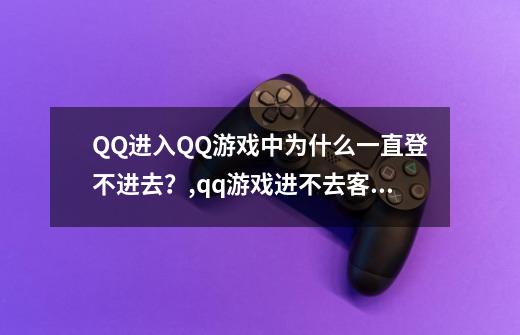 QQ进入QQ游戏中为什么一直登不进去？,qq游戏进不去客户端-第1张-游戏资讯-龙启网络