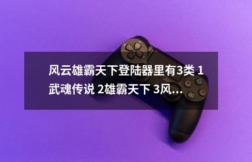 风云雄霸天下登陆器里有3类 1武魂传说 2雄霸天下 3风云 请问为什么会这样?,锦天科技风云游戏-第1张-游戏资讯-龙启网络