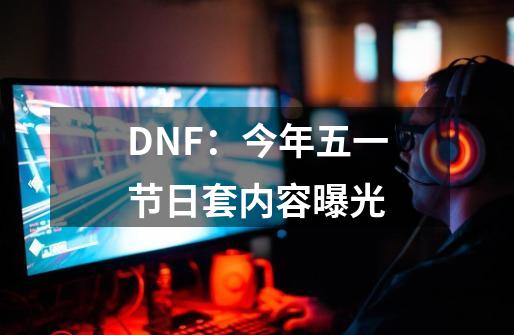 DNF：今年五一节日套内容曝光-第1张-游戏资讯-龙启网络