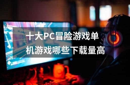 十大PC冒险游戏单机游戏哪些下载量高-第1张-游戏资讯-龙启网络