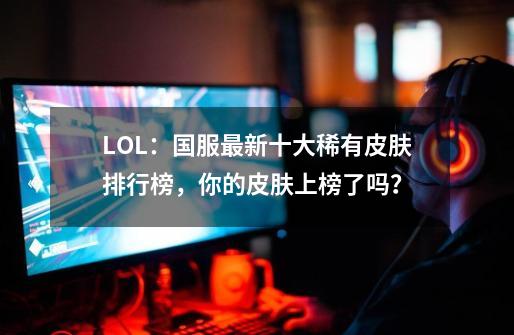 LOL：国服最新十大稀有皮肤排行榜，你的皮肤上榜了吗？-第1张-游戏资讯-龙启网络