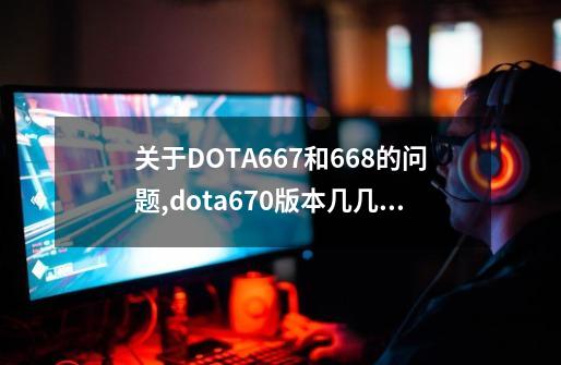 关于DOTA6.67和6.68的问题,dota670版本几几年-第1张-游戏资讯-龙启网络