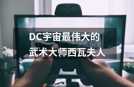 DC宇宙最伟大的武术大师西瓦夫人-第1张-游戏资讯-龙启网络