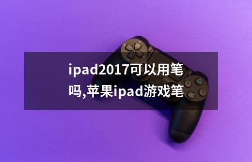 ipad2017可以用笔吗,苹果ipad游戏笔-第1张-游戏资讯-龙启网络