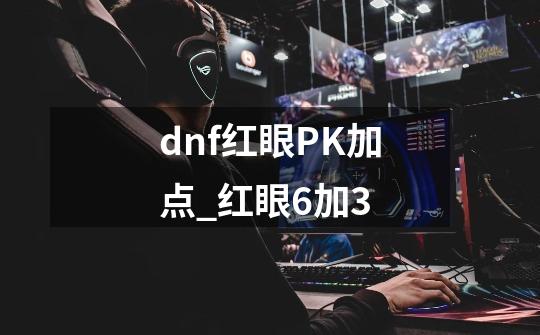 dnf红眼PK加点_红眼6加3-第1张-游戏资讯-龙启网络