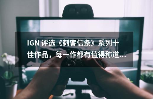 IGN 评选《刺客信条》系列十佳作品，每一作都有值得称道的亮点-第1张-游戏资讯-龙启网络