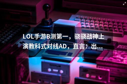 LOL手游B测第一，骁骁战神上演教科式对线AD，直言：出装很重要-第1张-游戏资讯-龙启网络