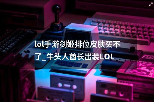 lol手游剑姫排位皮肤买不了_牛头人酋长出装LOL-第1张-游戏资讯-龙启网络