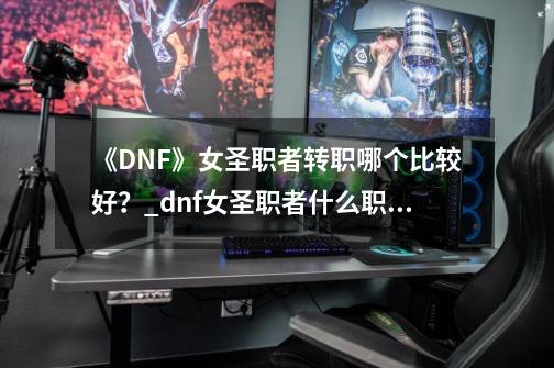 《DNF》女圣职者转职哪个比较好？_dnf女圣职者什么职业最好-第1张-游戏资讯-龙启网络