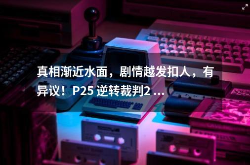 真相渐近水面，剧情越发扣人，有异议！P25 逆转裁判2 带攻略向-第1张-游戏资讯-龙启网络