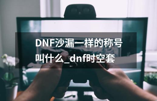 DNF沙漏一样的称号叫什么_dnf时空套-第1张-游戏资讯-龙启网络