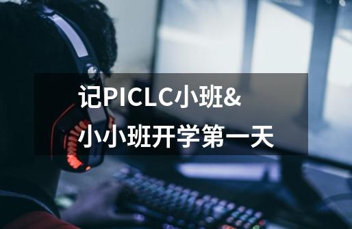 记PICLC小班&小小班开学第一天-第1张-游戏资讯-龙启网络