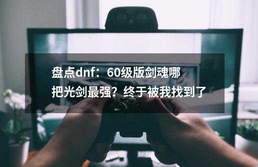 盘点dnf：60级版剑魂哪把光剑最强？终于被我找到了-第1张-游戏资讯-龙启网络