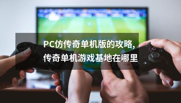 PC仿传奇单机版的攻略,传奇单机游戏基地在哪里-第1张-游戏资讯-龙启网络