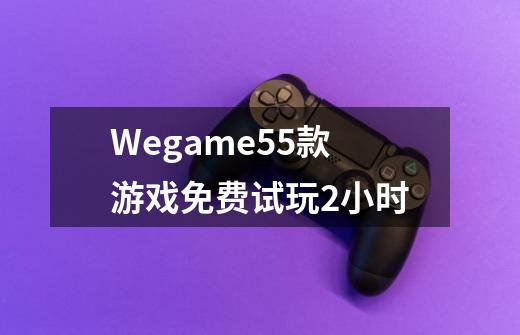 Wegame55款游戏免费试玩2小时-第1张-游戏资讯-龙启网络