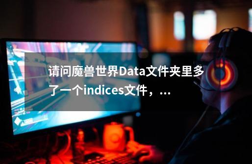 请问魔兽世界Data文件夹里多了一个indices文件，这是什么文件？有什么作用？_魔兽世界文件夹里没有wowexe-第1张-游戏资讯-龙启网络