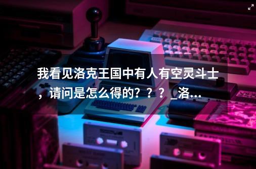 我看见洛克王国中有人有空灵斗士，请问是怎么得的？？？_洛克王国空灵斗士厉害吗-第1张-游戏资讯-龙启网络